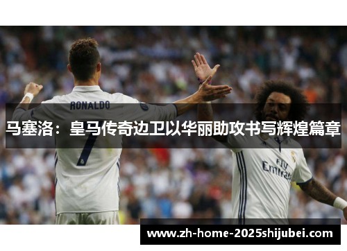 马塞洛:皇马传奇边卫以华丽助攻书写辉煌篇章