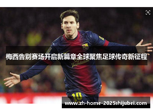 梅西告别赛场开启新篇章全球聚焦足球传奇新征程